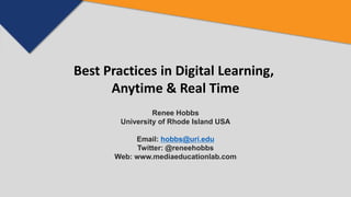 Best Practices in Digital Learning,
Anytime & Real Time
Renee Hobbs
University of Rhode Island USA
Email: hobbs@uri.edu
Twitter: @reneehobbs
Web: www.mediaeducationlab.com
 