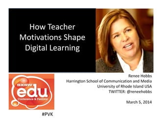 How Teacher
Motivations Shape
Digital Learning
Renee Hobbs
Harrington School of Communication and Media
University of Rhode Island USA
TWITTER: @reneehobbs
March 5, 2014

#PVK

 