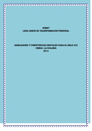 HOBBY
LEER LIBROS DE TRANSFORMACION PERSONAl
Habilidades y competencias digitales para el siglo xxi
Uribia- la guajira
2014
 