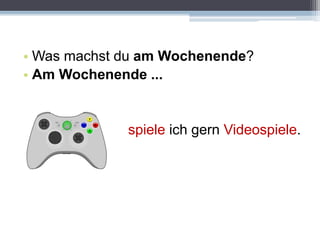 • Was machst du am Wochenende?
• Am Wochenende ...
spiele ich gern Videospiele.
 