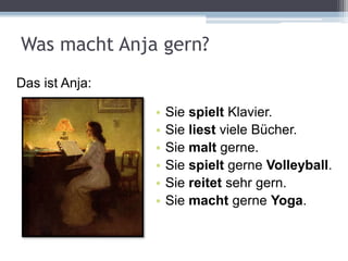 Was macht Anja gern?
• Sie spielt Klavier.
• Sie liest viele Bücher.
• Sie malt gerne.
• Sie spielt gerne Volleyball.
• Sie reitet sehr gern.
• Sie macht gerne Yoga.
Das ist Anja:
 