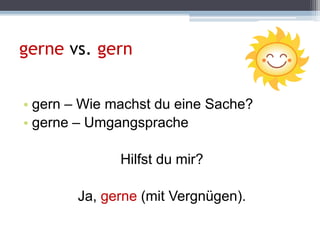 gerne vs. gern
• gern – Wie machst du eine Sache?
• gerne – Umgangsprache
Hilfst du mir?
Ja, gerne (mit Vergnügen).
 