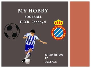 FOOTBALL
R.C.D. Espanyol
MY HOBBY
Ismael Burgos
1B
2015/16
 