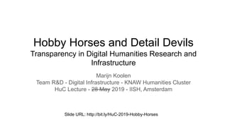 Hobby Horses and Detail Devils
Transparency in Digital Humanities Research and
Infrastructure
Marijn Koolen
Team R&D - Digital Infrastructure - KNAW Humanities Cluster
HuC Lecture - 28 May 2019 - IISH, Amsterdam
Slide URL: http://bit.ly/HuC-2019-Hobby-Horses
 