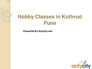 Hobby Classes in Kothrud
Pune
Presented By Actycity.com
 