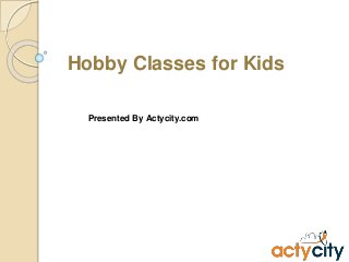 Hobby Classes for Kids
Presented By Actycity.com
 