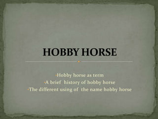 •Hobby horse as term
      •A brief history of hobby horse
•The different using of the name hobby horse
 