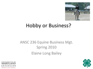 Hobby or Business? ANSC 236 Equine Business Mgt. Spring 2010 Elaine Long Bailey 