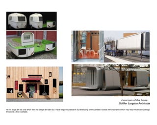 classroom of the future
                                                                                                                                         Gollifer Langston Architects

At this stage Im not sure which form my design will take but I have begun my research by developing online ‘pintrest’ boards with inspiration which may help inﬂuence my design.
these are a few examples.
 