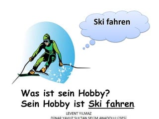 Was ist sein Hobby?
Sein Hobby ist Ski fahren.
Ski fahren
 