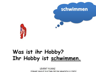 Was ist ihr Hobby?
Ihr Hobby ist schwimmen.
schwimmen
 