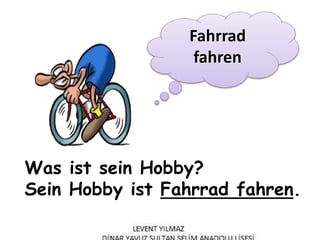 Was ist sein Hobby?
Sein Hobby ist Fahrrad fahren.
Fahrrad
fahren
 