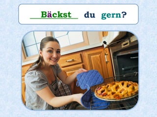 ___________ du gern?Bäckst
 