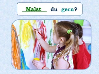 _________ du gern?Malst
 