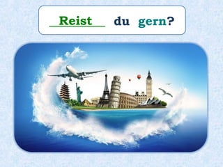 _________ du gern?Reist
 
