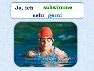 Ja, ich _______________
sehr gern!
schwimme
 