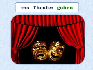 ins Theater gehen
 