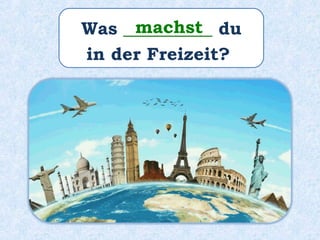 Was __________ du
in der Freizeit?
machst
 