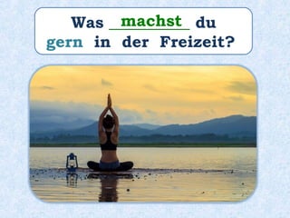 Was __________ du
gern in der Freizeit?
machst
 