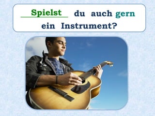 ___________ du auch gern
ein Instrument?
Spielst
 