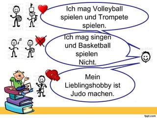 Mein
Lieblingshobby ist
Judo machen.
Ich mag Volleyball
spielen und Trompete
spielen.
Ich mag singen
und Basketball
spielen
Nicht.
 