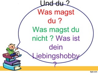Und du ?
Was magst
du ?
Was magst du
nicht ? Was ist
dein
Liebingshobby
?
 