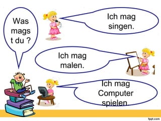Was
mags
t du ?
Ich mag
singen.
Ich mag
malen.
Ich mag
Computer
spielen.
 
