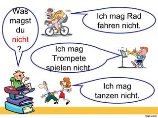 Was
magst
du
nicht
?
Ich mag Rad
fahren nicht.
Ich mag
Trompete
spielen nicht.
Ich mag
tanzen nicht.
 