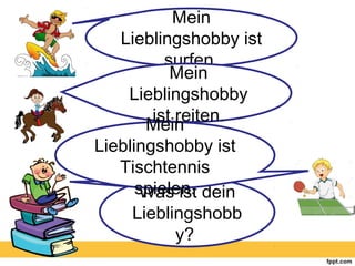 Was ist dein
Lieblingshobb
y?
Mein
Lieblingshobby ist
surfen.
Mein
Lieblingshobby
ist reiten.
Mein
Lieblingshobby ist
Tischtennis
spielen.
 
