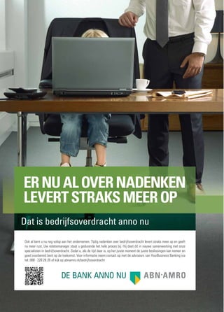 ER NU AL OVER NADENKEN
LEVERT STRAKS MEER OP
Dat is bedrijfsoverdracht anno nu
Ook al bent u nu nog volop aan het ondernemen. Tijdig nadenken over bedrijfsoverdracht levert straks meer op en geeft
nu meer rust. Uw relatiemanager staat u gedurende het hele proces bij. Hij doet dit in nauwe samenwerking met onze
specialisten in bedrijfsoverdracht. Zodat u, als de tijd daar is, op het juiste moment de juiste beslissingen kan nemen en
goed voorbereid bent op de toekomst. Voor informatie neem contact op met de adviseurs van YourBusiness Banking via
tel. 088 - 226 26 26 of kijk op abnamro.nl/bedrijfsoverdracht
 