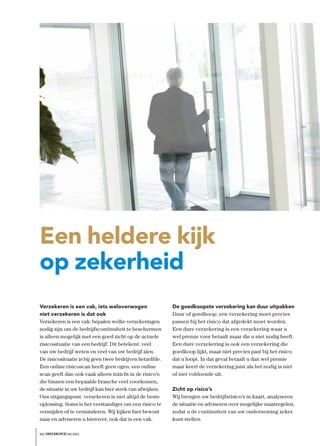 Een heldere kijk
op zekerheid
Verzekeren is een vak, iets weloverwogen                  De goedkoopste verzekering kan duur uitpakken
níet verzekeren is dat ook                                Duur of goedkoop: een verzekering moet precies
Verzekeren is een vak: bepalen welke verzekeringen        passen bij het risico dat afgedekt moet worden.
nodig zijn om de bedrijfscontinuïteit te beschermen       Een dure verzekering is een verzekering waar u
is alleen mogelijk met een goed zicht op de actuele       wel premie voor betaalt maar die u niet nodig heeft.
risicosituatie van een bedrijf. Dit betekent: veel        Een dure verzekering is ook een verzekering die
van uw bedrijf weten en veel van uw bedrijf zien.         goedkoop lijkt, maar niet precies past bij het risico
De risicosituatie is bij geen twee bedrijven hetzelfde.   dat u loopt. In dat geval betaalt u dan wel premie
Een online risicoscan heeft geen ogen: een online         maar keert de verzekering juist als het nodig is niet
scan geeft dan ook vaak alleen inzicht in de risico’s     of niet voldoende uit.
die binnen een bepaalde branche veel voorkomen,
de situatie in uw bedrijf kan hier sterk van afwijken.    Zicht op risico’s
Ons uitgangspunt: verzekeren is niet altijd de beste      Wij brengen uw bedrijfsrisico’s in kaart, analyseren
oplossing. Soms is het verstandiger om een risico te      de situatie en adviseren over mogelijke maatregelen,
vermijden of te verminderen. Wij kijken hier bewust       zodat u de continuïteit van uw onderneming zeker
naar en adviseren u hierover, ook dat is een vak.         kunt stellen.

het ONDERNEMERS BELANG
 