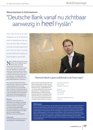 Tekst: Schrijfburo Terwisscha & Wagenaar • Fotografie: Ed Klijnman                                                                            Bedrijfsreportage

Nieuw kantoor in Achmeatoren

“Deutsche Bank vanaf nu zichtbaar
  aanwezig in heel Fryslân”
Direct naast de lift op de vierde                                                                                                                                                        Edwin van Straten:
                                                                                                                                                                           “Deutsche Bank heeft Friese roots”
verdieping van de Achmeatoren

prijkt het donkerblauwe logo van

Deutsche Bank (DB). Dinsdag 22

november onthulde burgemeester

Ferd Crone dit logo en opende

daarmee oﬃcieel de vestiging van

Deutsche Bank in Leeuwarden.



N
          u de officiële opening achter de rug is,
          kan het werk echt beginnen, beaamt
          directeur Edwin van Straten.
Trots laat hij het nieuwe kantoor zien.
Voor hem geen eigen kamer, maar een plekje
tussen zijn medewerkers in de lichte, open
kantoortuin. Het interieur heeft een moderne
en zakelijke uitstraling. Witte wanden met hier
en daar een licht houten paneel, op de vloer
een ruitpatroon in verschillende grijstinten.
De feestvlaggetjes boven het bureau van een                                 “Deutsche Bank is geen onbekende in de Friese regio”
jarige collega brengen kleur in het kantoor.

Het is typisch een Deutsche Bank interieur,                          geven in Fryslân. Hoewel Deutsche Bank wordt        Deutsche Bank Nederland N.V.
vertelt Van Straten. “Als je een van onze filialen                   gezien als nieuwe speler in Fryslân, is de vesti-   Branch Friesland
in Japan bezoekt, ziet dat er exact zo uit.                          ging in Leeuwarden absoluut geen onbekende,         Sophialaan 10 / Achmea toren
Geen kunst aan de muur, geen overbodige                              betoogt Van Straten. “Via ABN AMRO leiden
fratsen.” De directeur is zeer tevreden over de                      onze wortels via Bank Mees & Hope terug naar        Postbus 2708
nieuwe locatie. Begin september verhuisden hij                       Kingma’s Bank, in 1764 opgericht door de            8901 AE Leeuwarden
en zijn 28 medewerkers naar de Achmeatoren.                          gebroeders Kingma uit Fryslân. Wij hebben           T 058 - 797 87 00
Tot die tijd was het kantoor gevestigd op de                         nog steeds klanten die ooit bij Kingma’s Bank       F 058 - 797 87 99
Willemskade, boven het ABN AMRO-kantoor.                             bankierden. We zijn dus een bank met Friese
                                                                     roots met een sterk internationaal netwerk en       deutsche.bank.friesland@deutsche-bank.nl
Blauw hart                                                           wereldwijde erkende producten en systemen.          www.db.com
In 2010 nam Deutsche Bank delen van
ABN AMRO over, de vestiging in Leeuwarden
was een van de kantoren die Deutsche Bank                                Officiële opening
overnam. Van Straten: “De meesten van                                    Met de onthulling van het DB-logo, opende burgemeester Ferd Crone dinsdag 22 november officieel het
ons werkten jarenlang bij ABN AMRO.                                      kantoor van Deutsche Bank in de Achmeatoren in Leeuwarden. Directeur Edwin van Straten verwees in
Het is daarom goed dat wij nu naar dit kantoor                           een korte speech naar de Friese oorsprong van het DB-kantoor. Daarnaast toonde hij de maatschappelijk
verhuisd zijn. Eindelijk hebben we een eigen                             betrokkenheid van Deutsche Bank, met het overhandigen van cheques aan kindercircus Saranti en het
plek, met een eigen uitstraling.                                         Friese ontwikkelingsproject 'Schoon water voor Mozambique'. Verder zal de bank, als hoofdsponsor van
Hier kleurt ons hart pas echt goed blauw.”                               BizWorld, een aantal gastlessen over geld en ondernemen verzorgen op Friese basisscholen. Burgemeester
                                                                         Crone was in zijn nopjes met alle giften en verdubbelde het gedoneerde bedrag voor Mozambique
Friese wortels                                                           namens de gemeente. Deutsche Bank doneerde in 2010 100 miljoen euro wereldwijd aan maatschappelijk
De komende tijd zal hard gewerkt worden om                               verantwoorde doelen.
Deutsche Bank meer naamsbekendheid te




                                                                                                                                                        het ONDERNEMERS BELANG       17
 