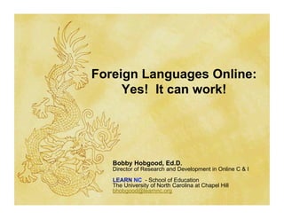 Foreign Languages Online:
     Yes! It can work!




   Bobby Hobgood, Ed.D.
   Director of Research and Development in Online C & I
   LEARN NC - School of Education
   The University of North Carolina at Chapel Hill
   bhobgood@learnnc.org
 