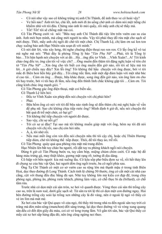 Tân Phong N S                                  28                         www.hobieuchanh.com
   -      Cô nói nh v y sao cô không tr ng tr anh Chí Thành,           nh theo ve cô hoài v y?
   -      Ve h i nào? nh t i lui, chà l t, nh m i i n u ng ch nh có dám nói m t ti ng chi
          khi m nhã v i tôi âu. Ch ng nào nh ló mòi qu y, r i m y anh ch s th y mà.
      -       t! T t! tôi s ch ng m t mà coi.
      Cô Tân Phong c i và nói: ”B a nay anh Chí Thành ãi ti c l n trên v n cao su c a
  nh. nh m i b n mình, mà c ng m i ng i ta n a. V y tôi ph i thay              r a m t cho s ch s
     i      c. Thôi, m y anh ch ng i ó ch tôi m t chút. Ch Thanh L , ch làm n sai lon ton
ch y xu ng b o anh H o Nhiên s a so n i v i mình.”
      Cô nói d t l i, v a xây l ng, thì nghe chuông       n tho i reo ren ren. Cô l y ng k vô tai
mà nghe mà nói: ”Ph i ây là phòng T ng lý báo "Tân Ph N " …Ph i, tôi là T ng lý
báo…Tôi hân h nh nói chuy n v i ai ó…H …ông c t V nh …V nh Xuân?...A! Tôi kính
chào ông c t , ông c n tôi v vi c chi? …Ông mu n n th m tôi ng ngh lu n v tôn ch
     "Tân Ph N " …Xin ông cho tôi bi t coi ông mu n n gi nào, r i tôi s li u mà tr
   i…6 gi chi u nay ây? Xin l i ông! Tôi không th h u chuy n v i ông                   c, b i vì tôi
     c i Biên hoà li n bây gi ây…Tôi c ng ti c l m, m t m t d p àm lu n v i m t nhà bác
    cao tài… Cám n ông …            c, b a khác     c, song ông n gi nào, xin ông làm n cho
tôi hay tr c, b i vì tôi hay i l m, n u ông n thình lình ch c không g p tôi …Cám n. Tôi
    ng kính chúc ông m nh gi i. ”
      Cô Tân Phong gác ng n tho i, m t coi bi n s c.
      Cô Thanh L li n h i:
      -       c t V nh Xuân xin phép n nói chuy n v i ch ph i hôn?
      - Ph i.
      -       a h m ng có nói v i tôi b a nào r nh ng s            n th m ch mà ngh lu n v v n
              ph n . Sao chi không ch u ti p r c ng? Mình nh 6 gi i, n u nói chuy n thì
             t quá i tr m t chút, có h i gì?
      - Tôi không th ti p chuy n v i ng i ó            c.
      - Sao v y, chi s n i gì?
      - Tôi có s ai âu? T i sao mà tôi không mu n giáp m t v i ng, hôm n tôi ã nói
          chuy n v i ch r i, sao ch còn h i n a.
      - À, à, tôi nh r i.
      -       u mai m t ng còn xin n nói chuy n n a thì tôi c y ch , ho c ch Thiên H ng
          ti p dùm, ch tôi không th ti p        c. Thôi, tôi thay áo, tr r i.
      Cô Tân Phong quày qu qua phòng r a m t mà trang            m.
         o Nhiên lên b t tay chào ba ng i, r i d t tay ra phòng khách ng i nói chuy n.
        úng 6 gi cô Tân Phong b c ra, tay c m bóp, mi ng chúm chím c i. Cô m c b
hàng màu tr ng gà, may thi t khéo, g ng m t r ng r , t ng i d u dàng.
      Cô hi p v i b n ng i kia mà xu ng l u. Cô kêu s p ph bi u em xe v , r i h t th y lên
  i chung xe c a bác v t Qui, hai ng i n ông ng i tr c, ba cô ng i phía sau.
      Ông T Chí Thành có m t c s v n cao su r ng l n mà th nh m u trong t nh Biên
Hoà, d c theo          ng i Long Thành. Cách t nh l ch ng 50 th c, ông có c t m t cái nhà cao
   ng, c t v i thang u úc b ng á s n. Nhà tuy không l n mà ki u coi p , trong chia
phòng ng , phòng n, phòng r c khách, phòng làm vi c, có ch th c bi da (billard), có ch
   m r a.
      Tr c nhà có d n m t cái sân tròn, xe h i vô quanh          c. Vòng theo cái sân thì tr ng cây
cao su, trên lá sum xuê, d i g c s ch s . T sân ra t i l thì có d n m t con           ng ngay. Hai
bên        ng tr ng cây soài l i tr ng xen nh ng cây lá       vàng, nên ngoài l ngó vô th y có
     im lìm mà mát m .
      Xe h i c a bác v t Qui qu o vô c a ng , thì th y tt trong nhà ra n ngoài sân tuy tr i có
tr ng mà èn m n-sông (manchon) t sáng tr ng, l i d c theo               ng vô và vòng xung quang
sân u có t èn gi y             màu, coi có v long tr ng l m. Vô g n t i sân, bác v t Qui th y có
     y cái xe h i s p hàng u ó, nên ông c ng ng ng noi theo.
 