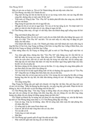 Tân Phong N S                               29                        www.hobieuchanh.com
        y cô m c a xe b c ra. Thì có Chí Thành ng s n mà ti p r c chào h i.
    Cô Tân Phong v a th y Chí Thành thì nói:
    - Ông m i thì ông nói lên n th t bò tái l i s s a trong v n ch i, mà sao ông t èn
        cùng h t, d ng nh có m t cu c l l n v y?
    - Ti p r c cô T ng lý báo "Tân Ph N " t nhiên ph i t èn cho sáng s a, ch                 l
             sao mà       c.
    - Ông tr ng tôi quá làm cho tôi ái ng i h t s c.
    -        g p tôi thì cô c nói ái ng i hoài. Tôi xin cô b hai ti ng y i. Tôi thi t tình! Cô
        ph i coi nhà tôi nh là nhà c a cô v y, ng ái ng i chi h t.
    Cô Tân Phong châu mày, r i ngó vô sân th y n m sáu khách ang ng i u ng r u thì h i
  ng:
    - Ông m i khách ông l m sao?
    - Không ông gì l m, tôi ch có m i ít anh ch em thân thi t n ch i ng làm quen v i
            y cô báo "Tân Ph N " mà thôi. Tôi xin m i m y cô, m y ông vô ng tôi gi i
        thi u cho bi t nhau.
        Ch khách t nhau vô sân. Chí Thành gi i thi u m i bi t khách ó tr c n ông là
ông H Hai Ch L n, ông Tr ng s Hùng Sài Gòn và ông                  c h c Li ng Biên Hoà, còn
   n bà là bà Tr ng s Hùng và bà c h c Li ng.
    Chào m ng nhau r i, bà Tr ng s Hùng kéo gh ra m i cô Tân Phong ng i m t bên và
nói:
    - Tuy ch a g p nhau, nh ng c báo "Tân Ph N " m y tháng nay tôi v n bi t bà và
        bi t h t m y bà trong toà so n. B a h m anh Chí Thành ghé m i v ch ng tôi lên
             n n c m ch i, nh nói có m i         m y bà trong toà so n báo, thì tôi m ng quá.
        Nh d p n y tôi m i        c h i di n v i m y bà mà khen ng i lòng ngh a hi p c a m y
        bà i v i ch em ph n .
    - Bà khen chúng tôi thì chúng tôi cám n bà l m. Có v y chúng tôi càng thêm ph n chí
        mà theo       i cái m c ích c a chúng tôi.
    - Tôi xin bà k tôi là m t ng i ng tình v i bà và th ng c u nguy n cho t "Tân Ph
            " v ng b n r c r    ng làm bi u hi n cho ch em t n hóa.
    - Tôi thay m t cho c toà so n mà t n bà.            c mong ch em trong ba K      u có lòng
             ng ng nh bà v y h t, thì ch c h n         ng chúng tôi m     ó ch ng có chông gai
        chi h t.
    - Tôi c ng mong l m.
    Ông Tr ng S Hùng nãy gi ng i nói chuy n v i ông bác v t Qui, bây gi ông m i xen
vô nói v i t i r ng: ”M y bà       ng h    n ông ó, xin m y ông hãy gi mình. Ph n tôi thì tôi
không lo, b i vì tôi ã m i v tôi lên ng trên tôi lâu r i”.
    Cô Tân Phong áp r ng: ”Xin ông Tr ng s            ng nh o ch em chúng tôi t i nghi p. Có
bao gi ch em chúng tôi nài ng trên n ông âu, ch em chúng ch xin n ông r ng
    ng cho phép ch em chúng tôi ng ngang hàng mà thôi ch .“
    Chí Thành s khách l y t t ng mà cãi nhau r i câu chuy n không vui, nên l t t b c
  i m i cô Tân Phong dùng r u khai v . Cô Tân Phong ng d y nói r ng:
    - Cám n ông. Vi c y tôi không dám. H tôi u ng m t chút r u thì m t ph ng lên,
           i nh c u li n.
    - Cô u ng m t ly nh r u Porto            c mà.
    - Cám n.          tôi i m t vòng theo sân coi cây ch i.
    - Tôi xin d t cô i.
    -         n ông coi mát m quá.
    - Mát l m.
    Cô Tân Phong ngó quanh qu t r i ngó lên nhà mà nói ti p:
    - Nhà v n ngh mát mà ông c t coi thi t là p.
 
