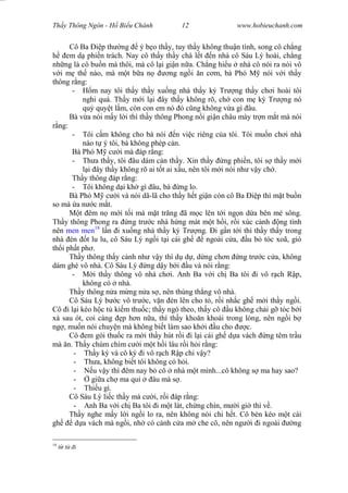 Wasserzeichen Text
Th y Thông Ngôn - H Bi u Chánh 12 www.hobieuchanh.com
Cô Ba p th ng ý b o th y, tuy th y không thu n tình, song cô ch ng
em d phi n trách. Nay cô th y th y chà l t n nhà cô Sáu Lý hoài, ch ng
nh ng là cô bu n mà thôi, mà cô l i gi n n a. Ch ng hi u nhà cô nói ra nói vô
i m th nào, mà m t b a n ng ng i n c m, bà Phó M nói v i th y
thông r ng:
- m nay tôi th y th y xu ng nhà th y ký Tr ng th y ch i hoài tôi
nghi quá. Th y m i l i ây th y không rõ, ch con m ký Tr ng nó
qu quy t l m, còn con em nó ó c ng không v a gì âu.
Bà v a nói m y l i thì th y thông Phong n i gi n châu mày tr n m t mà nói
ng:
- Tôi c m không cho bà nói n vi c riêng c a tôi. Tôi mu n ch i nhà
nào t ý tôi, bà không phép c n.
Bà Phó M c i mà áp r ng:
- Th a th y, tôi âu dám c n th y. Xin th y ng phi n, tôi s th y m i
i ây th y không rõ ai t t ai x u, nên tôi m i nói nh v y ch .
Th y thông áp r ng:
- Tôi không d i kh gì âu, bà ng lo.
Bà Phó M c i và nói dã-lã cho th y h t gi n còn cô Ba p thì m t bu n
so mà a n c m t.
M t êm n m i t i mà m t tr ng ã m c lên t i ng n d a bên mé sông.
Th y thông Phong ra ng tr c nhà h ng mát m t h i, r i xúc c nh ng tình
nên men men18
l n i xu ng nhà th y ký Tr ng. i g n t i thì th y th y trong
nhà èn t lu lu, cô Sáu Lý ng i t i cái gh ngoài c a, u b tóc xoã, gió
th i ph t ph .
Th y thông th y c nh nh v y thì d d , d ng ch n ng tr c c a, không
dám ghé vô nhà. Cô Sáu Lý ng d y b i u và nói r ng:
- i th y thông vô nhà ch i. Anh Ba v i ch Ba tôi i vô r ch R p,
không có nhà.
Th y thông n a m ng n a s , nên thùng th ng vô nhà.
Cô Sáu Lý b c vô tr c, v n èn lên cho t , r i nh c gh m i th y ng i.
Cô i l i kéo h c t ki m thu c; th y ngó theo, th y cô u không ch i g tóc b i
xà sau ót, coi càng p h n n a, thì th y kho n khoái trong lòng, nên ng i b
ng , mu n nói chuy n mà không bi t làm sao kh i u cho c.
Cô em gói thu c ra m i th y hút r i i l i cái gh d a vách ng têm tr u
mà n. Th y chúm chím c i m t h i lâu r i h i r ng:
- Th y ký và cô ký i vô r ch R p chi v y?
- Th a, không bi t tôi không có h i.
- u v y thì êm nay b cô nhà m t mình...cô không s ma hay sao?
- gi a ch ma qu âu mà s .
- Thi u gì.
Cô Sáu Lý li c th y mà c i, r i áp r ng:
- Anh Ba v i ch Ba tôi i m t lát, ch ng chín, m i gi thì v .
Th y nghe m y l i ng i lo ra, nên không nói chi h t. Cô bèn kéo m t cái
gh d a vách mà ng i, nh có cánh c a m che cô, nên ng i i ngoài ng
18
t i
 