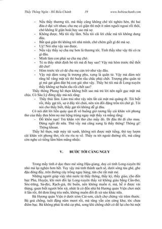 Wasserzeichen Text
Th y Thông Ngôn - H Bi u Chánh 19 www.hobieuchanh.com
- u th y th ng tôi, mà th y c ng không chê tôi nghèo hèn, thì hai
a i v i nhau; cha m có gi n thì m t ít n m nguôi ngoai r i thôi,
ch không l gi n hoài hay sao mà s .
- Không c. Má tôi r y l m. N u tôi cãi l i ch c má tôi không dung
âu.
- t quá gi n thì không t i nhà mình, ch chém gi t gì ó mà s .
- Uý! Nói nh v y sao c.
- u v y th y s cha m h n là th ng tôi. Tình th y nh v y thì có ra
gì âu.
- Mình làm con ph i s cha m ch .
- Té ra th y nh t nh b tôi mà i hay sao? V y mà hôm tr c th th t
ch !
- Hôm tr c tôi có dè cha m c n tr nh v y âu.
- y mà dám x ng là tr ng phu, x ng là quân t . V y mà dám nói
ng h v ng m t tôi thì bu n r u ch c ph i ch t. Tr ng phu quân t
gì mà g t g m àn bà con gái nh v y. Th y b tôi mà i Long-xuyên
th y không s bu n r u r i ch t sao?
Th y thông Phong h th n không bi t sao mà tr l i nên ng i g c m t mà
ch u. Cô Sáu Lý ng d y mà nói r ng:
- Th y thúi l m. Làm trai nh v y nên l t cái m t mà qu ng i. Tôi bi t
i, th y g t tôi, s ây tôi ch i, nên xin i ng tr n tôi ch gì. Tôi
nói cho th y bi t, th y g t tôi không d gì âu.
Cô nói d t l i li n quày qu i vô bu ng gi r ng l y cái kh n v i phong
th c a th y a hôm n mà li ng trúng ngay m t th y và m ng r ng:
- kh n n n! Tr kh n v i th cho m y ó. i âu thì i cho mau.
ng ng i ó n a. Th v y mà c ng x ng là th y thông! Thông gì!
Thông khoan.
Th y h th n, m t mày tái xanh, không nói c m t ti ng, thò tay l m
cái kh n v i phong th , r i riu ríu ra v . Th y ra t i ngoài ng r i, mà c ng
còn nghe có ti ng l m b m m ng nhi c.
V. C T I CÀNG NGUY
Trong m y t nh d c theo mé sông H u-giang, duy có t nh Long-xuyên thì
nh mà l i nghèo h n h t. Tuy v y mà t nh thành s ch s , d i sông tàu ghé, ghe
u ông y, trên ng cây tr ng ngay hàng, tàn che r t mát m .
Nh ng ng i giúp vi c nhà n c t th y thông, th y ký, th y giáo, cho n
c Ph , Huy n, khi m i i l i Long-xuyên th y x không giàu b ng C n-th ,
Sóc-tr ng, Sa- éc, R ch-giá, thì bu n, nên không mu n , mà, h c vài
tháng, quen bi t ng i b n x , nh t là có n nhà bà H ng qu n Vi n ch i m t
ít l n r i, thì em lòng trìu m n, không mu n i i x nào khác n a.
Bà H ng qu n Vi n d i xóm Cái-s n, cách ch ch ng vài tr m th c.
Bà goá ch ng, tu i ng n m m i r i, mà r ng v n còn c ng kh , tóc ch a
m b c. Bà không ph i là nhà c phú, song khi ch ng ch t có l i cho bà m t
 
