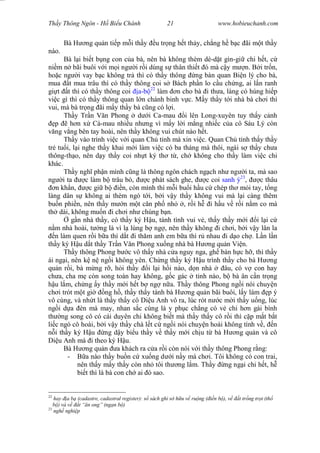 Wasserzeichen Text
Th y Thông Ngôn - H Bi u Chánh 21 www.hobieuchanh.com
Bà H ng qu n ti p m i th y u tr ng h t th y, ch ng h b c ãi m t th y
nào.
Bà l i bi t b ng con c a bà, nên bà không thèm dè-d t gìn-gi chi h t, c
ni m n bãi buôi v i m i ng i r i dùng s thân thi t ó mà c y m n. B i tr n,
ho c ng i vay b c không tr thì có th y thông ng bàn quan Bi n lý cho bà,
mua t mua trâu thì có th y thông coi s Bách ph n lo c u ch ng, ai l n ranh
gi t t thì có th y thông coi a-b 22
làm n cho bà i th a, làng có húng hi p
vi c gì thì có th y thông quan l n chánh binh v c. M y th y t i nhà bà ch i thì
vui, mà bà tr ng ãi m y th y bà c ng có l i.
Th y Tr n V n Phong d i Ca-mau i lên Long-xuyên tuy th y c nh
p h n x Cà-mau nhi u nh ng vì m y l i m ng nhi c c a cô Sáu Lý còn
ng v ng bên tay hoài, nên th y không vui chút nào h t.
Th y vào trình vi c v i quan Ch t nh mà xin vi c. Quan Ch t nh th y th y
tr tu i, l i nghe th y khai m i làm vi c có ba tháng mà thôi, ngài s th y ch a
thông-th o, nên d y th y coi nh t ký th t , ch không cho th y làm vi c chi
khác.
Th y ngh ph n mình c ng là thông ngôn chách ng ch nh ng i ta, mà sao
ng i ta c làm b trâu bò, c phát sách ghe, c coi sanh ý23
, c thâu
n kh n, c gi b n, còn mình thì m i bu i h u c chép th m i tay, t ng
làng dân s không ai thèm ngó t i, b i v y th y không vui mà l i càng thêm
bu n phi n, nên th y m n m t c n ph nh , r i h i h u v r i n m co mà
th dài, không mu n i ch i nh chúng b n.
g n nhà th y, có th y ký H u, tánh tình vui v , th y th y m i i l i c
m nhà hoài, t ng là vì l lùng b ng , nên th y không i ch i, b i v y lân la
n làm quen r i b a thì d t i th m anh em b a thì r nhau i d o ch . L n l n
th y ký H u d t th y Tr n V n Phong xu ng nhà bà H ng qu n Vi n.
Th y thông Phong b c vô th y nhà c a nguy nga, gh bàn h c h , thì th y
ái ng i, nên k n ng i không yên. Ch ng th y ký H u trình th y cho bà H ng
qu n r i, bà m ng r , h i th y i l i h i nào, d n nhà âu, có v con hay
ch a, cha m còn song toàn hay không, g c gác t nh nào, b bà ân c n tr ng
u l m, ch ng y th y m i h t b ng n a. Th y thông Phong ng i nói chuy n
ch i trót m t gi ng h , th y th y tánh bà H ng qu n bãi buôi, l y làm p ý
vô cùng, và nh t là th y th y cô Di u Anh vô ra, lúc rót n c m i th y u ng, lúc
ng i d a èn mà may, nhan s c cùng là y ph c ch ng có v chi h n gái bình
th ng song cô có cái duyên chi không bi t mà th y th y cô r i thì c p m t b t
li c ngó cô hoài, b i v y th y chà l t c ng i nói chuy n hoài không tính v , n
i th y ký H u ng d y bi u th y v th y m i ch u t bà H ng qu n và cô
Di u Anh mà i theo ký H u.
Bà H ng qu n a khách ra c a r i còn nói v i th y thông Phong r ng:
- a nào th y bu n c xu ng d i n y mà ch i. Tôi không có con trai,
nên th y m y th y còn nh tôi th ng l m. Th y ng ng i chi h t, h
bi t thì là bà con ch ai ó sao.
22
hay a b (cadastre, cadastral register): s sách ghi s h u v ru ng ( n b ), v t tr ng tr t (th
b ) và v t “ n ong” (ng n b )
23
ngh nghi p
 
