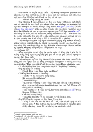 Wasserzeichen Text
Th y Thông Ngôn - H Bi u Chánh 26 www.hobieuchanh.com
Ghe t i b n thì ã g n ba gi chi u. Th y thông Phong d i ghe b c lên
u mát, dòm th y m t toà nhà l u s tr c m t, th y choá con m t, nên ng
ngó s ng. Ông H i ng b c lên v vai th y mà nói r ng:
- Nhà anh T ng tôi ây. i vô ch .
Ông H i ng i tr c, th y n i gót theo sau. B c vô kh i c a ngõ s t r i
i t i m t cái sân l n, chính gi a sân có tr ng m t b n bông tây thi t p, l i
c theo ng i hai bên có ch u ki ng th , kim quít28
, n th n, xen l n
i cau lùn, bùm s m29
, ch u nào c ng l n cây nào c ng t i. Ngoài hai hàng
ki ng y thì là cây trái sum sê, nào m n, nào cam, nào i b ào, nào sa bô chê30
,
nào m ng c u xiêm, nào mít mi n d i, ch ng thi u th nào h t. Tr c th m nhà
i có xây m t cái h l n, gi a h có xây m t hòn non gi , d i n c cá l i v n
, trên non cây m c l x , trông ra thi t là phong l u thú v vô cùng.
Th y thông Phong m i th y ngoài sân mà trong b ng th y ã khen th m r i
ch ng b c vô nhà th y th y gh bàn t ván món nào c ng t t l ng l c, thu nay
th y ch a th y nhà ai p b ng, thì th y kinh tâm nên ng ngó dáo dác, coi b
ng l m. Ông H i ng th y nhà v ng teo bèn h i r ng:
(….thi u câu h i)
B ng nghe phía sau có ti ng d , mà l i nghe có ti ng giày trên l u i
xu ng thang. Ông H i ng ng i t i gh gi a r i ch cái gh khác ngang ó
mà m i th y thông ng i.
Th y thông v a ng i thì th y m t cô ch ng m i b y, m i tám tu i, da
tr ng, môi son, y ph c toàn l a tr ng, trong c a bu ng b c ra xá ông H i ng
mà chào r ng: “Th a c u, m i vô”, r i l i ngó th y thông Phong và cúi u chào.
Cô n y là H ng Nh Hoa con gái c a ông Cai T ng H ng V n Luông.
Ông H i ng h i cô r ng:
- Có anh T ng và ch T ng nhà hay không?
Cô H ng Nh Hoa c i và áp r ng:
- Th a ba v i má cháu i vô trong ru ng.
- t nh n d hôn; i h i nào?
- Th a i h i khuya.
- y mà tao c t ng có anh T ng nhà, nên s n d p có th y thông
i Long-xuyên lên th m, tao d t th y qua ch i ch . Anh T ng có nói
ch ng nào v hay không?
- Th a, ba cháu nói i chi u nay v , b i vì mai còn m c i n k t31
trong
làng nào ó không bi t.
- Ch c nh v hay không?
- Th a ch c, b i vì ba v i má cháu d n ch v r i s n c m.
Ông H i ng day qua nói v i th y thông Phong r ng:
- Không l qua n ây r i b i v . Thôi, ch nh v ng tôi nói
chuy n ch i. À th y bi t b n hay không? Nh mu n i b n chim ch i
thì l y cây súng c a tôi ó, r i bi u b y tr nó d t cho mà i.
28
lo i cây chanh, còn c g i là cam qu t.
29
lo i ki ng lá tròn quãng u ngón tay, trái chín có v ng t
30
(sapotier), lo i cây n trái du nh p t Java
31
(anquette), u tra
 