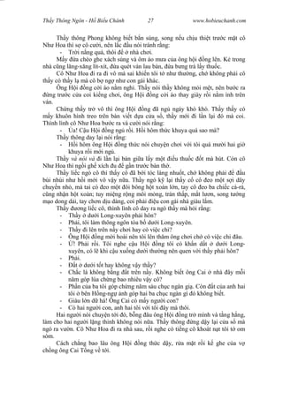 Wasserzeichen Text
Th y Thông Ngôn - H Bi u Chánh 27 www.hobieuchanh.com
Th y thông Phong không bi t b n súng, song n u ch u thi t tr c m t cô
Nh Hoa thì s cô c i, nên l c u nói tránh r ng:
- Tr i n ng quá, thôi nhà ch i.
M y a chèo ghe xách súng và ôm áo m a c a ông h i ng lên. K trong
nhà c ng l ng-x ng lít-xít, a quét ván lau bàn, a b ng trà l y thu c.
Cô Nh Hoa i ra i vô mà sai khi n tôi t nh th ng, ch không ph i cô
th y có th y l mà cô b ng nh con gái khác.
Ông H i ng c i áo n m ngh . Th y nói th y không m i m t, nên b c ra
ng tr c c a coi ki ng ch i, ông H i ng c i áo thay giày r i n m ình trên
ván.
Ch ng th y tr vô thì ông H i ng ã ng ngáy khò khò. Th y th y có
y khuôn hình treo trên bàn vi t d a c a s , th y m i i l n l i ó mà coi.
Thình lình cô Nh Hoa b c ra và c i nói r ng:
- a! C u H i ng ng r i. H i hôm th c khuya quá sao mà?
Th y thông day l i nói r ng:
- i hôm ông H i ng th c nói chuy n ch i v i tôi quá m i hai gi
khuya r i m i ng .
Th y và nói và i l n l i bàn gi a l y m t u thu c t mà hút. Còn cô
Nh Hoa thì ng i gh xích u g n tr c bàn th .
Th y li c ngó cô thì th y cô ã b i tóc láng nhu t, ch không ph i u
bùi nhùi nh h i m i vô v y n a. Th y ngó k l i th y c cô eo m t s i dây
chuy n nh , mà tai có eo m t ôi bông h t xoàn l n, tay cô eo ba chi c cà-rá,
ng nh n h t xoàn; tuy mi ng r ng môi m ng, trán th p, m t l n, song t ng
o dong d i, tay ch n d u dàng, coi ph i u con gái nhà giàu l m.
Th y ng li c cô, thình lình cô day ra ngó th y mà h i r ng:
- Th y d i Long-xuyên ph i hôn?
- Ph i, tôi làm thông ngôn tòa b d i Long-xuyên.
- Th y i lên trên n y ch i hay có vi c chi?
- Ông H i ng m i hoài nên tôi lên th m ông ch i ch có vi c chi âu.
- ! Ph i r i. Tôi nghe c u H i ng tôi có kh n d t d i Long-
xuyên, có l khi c u xu ng d i th ng nên quen v i th y ph i hôn?
- Ph i.
- t d i t t hay không v y th y?
- Ch c là không b ng t trên n y. Không bi t ông Cai nhà ây m i
m góp lúa ch ng bao nhiêu v y cô?
- Ph n c a ba tôi góp ch ng n m sáu ch c ngàn gi . Còn t c a anh hai
tôi bên H ng-ng nh góp hai ba ch c ngàn gì ó không bi t.
- Giàu l n d há! Ông Cai có m y ng i con?
- Có hai ng i con, anh hai tôi v i tôi ây mà thôi.
Hai ng i nói chuy n t i ó, b ng âu ông H i ng tr mình và t ng h ng,
làm cho hai ng i l ng thinh không nói n a. Th y thông ng d y l i c a s mà
ngó ra v n. Cô Nh Hoa i ra nhà sau, r i nghe có ti ng cô khoát n t tôi t om
sòm.
Cách ch ng bao lâu ông H i ng th c d y, r a m t r i k ghe c a v
ch ng ông Cai T ng v t i.
 
