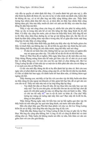 Wasserzeichen Text
Th y Thông Ngôn - H Bi u Chánh 36 www.hobieuchanh.com
vi c u t quy n cô nh t nh h t th y. Cô mu n ánh bài gi nào tu ý, n
nhà thiên h ánh ã thèm r i, l i còn r h v nhà mình mà ánh n a, ki m àn
bà không tay, cô r t i àn ông mà th y c ng không dám c n. Th y lãnh
ng bao nhiêu ph i a h t cho cô, ai em n n th y bao nhiêu th y c ng
không dám gi , b a nào th y mu n i ch i v i anh em thì th y xin n m ba ch c
ng b d n bóp mà thôi.
Th y v y mà c ng ch a v a lòng cô, nhi u khi còn ph i b m ng nhi c.
Th y s r y rà trong nhà nên h cô nói l n ti ng thì th y l ng thinh b i ch
khác. Cô th y v y càng lên n c, nên c theo n hi p th y hoài, bi t r ng h nói
ra thì th y ch u nh n thua d ng y có h i gì mà không dám nói, l n l n r i cô
hành h thân th y ch ng khác nào a trong nhà, h cô gi n d u tr c m t làng
ng hay là m y th y cô c ng m ng.
Có m t vài th y thân thi t th y gia ình c a th y nh v y thì bu n giùm cho
th y và trách th y sao không d y v , nó h n u quá nh v y thiên h chê c i.
Th y không bi t l y ti ng chi mà ch a mình, túng th th y m i nói r ng:
- nhà tôi nó hi n l m ch , không bi t t i sao mà t hôm có nghén n
nay nó qu u qu nh v y. Tôi ch c h nó r i thì nó h t h n n a.
Thi t cô Nh Hoa ã có nghén. n ngày khai hoa cô m t a con trai.
Th y thông Phong m ng húm nên h mãn gi làm vi c r i v nhà c cà-rà m t
bên v ng b ng con. Cô nói cho con bú c c kh cô ch u không n i. Bà Cai
ng Luông l t t v bên nhà ép v m t tên tá n ph i d t s a con nó ng ra
vú nuôi con cho cô Nh Hoa.
Cô v a m i y tháng thì ã r h n ánh bài l i nh c . B i còn non
ngày nên cô ph i ánh t i nhà, chùng c ng cáp r i, cô l n l n t i nhà h mà ánh.
Có khi cô ánh bài ban ngày r i ánh luôn t i ban êm n a, cô không thèm ngó
ngàng chi h t.
Th y th ng con, mà th y cô l t l o v i con nh v y thì th y bu n nên êm
th y dùng l i d u ngo t mà khuyên cô hãy gi m b t b c bài, có gi s n sóc
con cho t t . Th y nói nh nh mà cô l i óng ti ng áp l i r ng:
- Tao ánh bài d u có thua i n a, thì tao thua ti n c a m y hay sao mà
y nói? Tao là con nhà giàu, t nh n l n tao n xài bài b c ch i ã
quen r i ch ph i quân n mày coi ng b c nh cái bánh xe âu. M y
có chê tao thì m y 40
tao ra r i i c i v khác i. Cha ch ! M y
ng tao màng cái tu ng m t m y l m sao? B c m y ó là b a,
ng có làm phách.
Th y thông Phong nghe m y l i h n hào mà l i b t ngh a quá nh v y thì
th y bu n t i nên n m gác tay qua trán l ng thinh, mà n c m t tuôn d m d .
n ch nh t th y qua Phú-h i than phi n v i cha v , thì Cai T ng Luông
ki m l i an i th y, h a r ng b a nào ông qua ông s r y con.
Thi t n u tháng ông Cai T ng Luông i h u l ông có ghé r y la Nh
Hoa. Mà ông r y c ng nh không, b i vì ông v r i cô c ng i ánh bài và ch i
ch ng nh c . Th y bu n chí không mu n nói n v n a, b n thân coi s n sóc
gi n ch i v i con cho gi i khuây.
40
ly d , b
 