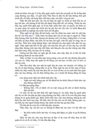 Wasserzeichen Text
Th y Thông Ngôn - H Bi u Chánh 38 www.hobieuchanh.com
mình mà khóc trót gi . Có lúc th y gi n mu n xách dao mà gi t xã Xù là a phá
cang th ng c a th y, v gi t luôn Nh Hoa là àn bà ê ti n không bi t gi
trinh ti t, r i th y c t h ng th y ch t theo n a, cho kh i vòng áo não.
Th y ã tính làm nh v y mà r i th y l i ngh v mình có tánh h n u và
hay bài b c, ch không l ê ti n n i ành lòng th t ti t v i ch ng. Thiên h x u
m, hay ganh hi n ghét ngõ, có l h th y mình làm v êc có quy n, l i thêm có
giàu sang, h mu n b i mình nên h g i th nói x u cho v mình ng phá
ho i gia ình s nghi p c a mình ch i cho ã ghét.
Th y ngh t i ó th y ã b t bu n, nên l y kh n lau nu c m t r i x p b c
th b vào p ph i42
. Th y b c l i ng d a c a s mà ngó ra ngoài l . Th y
th y h ng ch c h i h u, ng nói ng c i v i nhau, ch ng hi u vì c nào
mà th y l i th n th m, nên th y tr l i bàn mà ng i, tính l y gi y t công v n ra
mà làm. Th y làm c ng không c, nên khoanh tay d a ng a trên gh mà suy
ngh . Th y ngh m t h i r i l y gi y vi t m t b c th g i v cho cha m , nói d i
ng th y ng tính d n nhà ch khác nên khuyên cha m i ch ng nào th y
n nhà xong, th y cho hay r i s xu ng.
Ch ng tan h u th y c ng i ghì ó hoài, ch m y th y i v h t r i th y
i th ng th nh i sau m t mình.
Th y v th y v còn n m ng trong mùng, còn con thì còn ng n m gi n
i con vú. Th y thay i qu n áo r i b ng con mà hun và bi u con vô kêu v
y n c m.
Nh Hoa th c d y r a m t l i ng i bàn n c m, nói chuy n v i ch ng, la
y tôi t nh th ng, ch ng th y có gì l . Th y ng i n mà c li c ngó cô hoài,
nhi u lúc th y mu n l y b c th a cho cô xem r i h i cô có sanh tâm làm qu y
nh v y hay không, mà r i th y không a, có ý mu n th ng th ng dò lòng
cô.
Lúc u ng n c th y h i thình lình nh v y:
- Nghe nói m y tháng nay xã Xù ánh bài n nhi u l m,có thi t nh v y
hay không mình há?
Cô áp g n gàng r ng:
- Không bi t...Tôi có ánh v i nó m t sòng gì ó ch có ánh th ng
âu mà bi t.
Có m y l i ó mà làm th y h t nghi b ng cô, tin ch c r ng h ganh ghét
nên h r i th mà phá gia o cang th ng c a th y, ch cô là con nhà giàu sang
không l cô quên ph m giá. Bu i chi u th y làm vi c nh th ng, không ão não
thi t tha nh bu i mai n a. H th y nh t i b c th r i thì th y không gi n v ,
mà th y l i oán ng i khi p nh c n c danh mà báo h i gia o th y.
T i b a ó n c m r i cô t èn c chuy n.
Th y th y v y mà h i sao cô không i ánh bài mà ch i. Cô l c u mà
áp:
- Ba bi u mình chi u th b y v trong nhà ng coi gi y t gì ó không
bi t.
Th y tin nh l i, nên tr a th b y i h u v n c m r i th y thay áo i
qu n r i r cô i v i th y. Cô l c u áp r ng:
42
(portefeuilles), ví ti n gi y
 