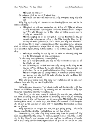 Wasserzeichen Text
Th y Thông Ngôn - H Bi u Chánh 41 www.hobieuchanh.com
- y ánh bài nhà nào?
Cô quày qu b i lên l u, và i và nói r ng:
- y mu n làm d r i m y coi tao. M y t ng tao màng m y l m
há?
Th y th y v ã qu y mà còn nói c u cao thì th y gi n run, nên tu t lên l u
mà h i n a r ng:
- y ámh bài nhà nào, sao tao h i m y không nói? M y nói v i con
vú m y ánh bài nhà H i ng S a, sao tao l i ó tao ki m l i không có
y? V y ch êm nay m y âu và h i nãy th ng nào a m y v
ó m y nói cho tao bi t.
- y không phép tra h i tao vi c gì h t. M y ã ánh tao r i, bây gi
tao v i m y không còn v ch ng gì n a. M y làm th y thông th y ký
mà m y n nh quân du côn. Tao là àn bà, sao m y dám ánh tao?
Cô nói m y l i r i chun vô mùng mà n m. Th y gi n cùng trí, h i nãy quên
cách tao nhã c a ng i có h c nên xô ánh mà m ng nhi c v , r i bây gi c ng
quên cách khôn ngoan, không bi t l y l i khéo léo mà th tình v , l i nói c c c n
ng:
- y là gái có ch ng mà còn l y trai, tao ánh nát u c ng áng n a.
, th h mà còn nói ong óng v i ai ó.
Cô n m trong mùng giõ mi ng ra mà nói r ng:
- Tao l y ai m y ph i ch ra, ch m y nói x u cho tao thì tao ào nát h t
a, nói cho mà bi t.
- Tao có b ng c tao m i nói ch ? M y không có l y th ng xã Xù
hay sao nè? Tao b t c th tao còn n m trong tay ây, m y còn ch i
gì n a c. r i tao qua Phú-h i tao th a th ng cha m y coi.
- y nói ng t i cha tao không c a. Cha tao hay cha tao b a u
y a, nói cho m y bi t! H quân trôi sông l c ch mà không bi t
thân, l i còn nói l n l i.
Th y x c l i d mùng mu n bóp h ng cho v ch t ng ã n gi n. May
th y d n c, nên th y n t m t ti ng l n bi u:
- Nín!
R i b i xu ng t ng d i. Th y n m trên gh xích- u, t c gi n và h th n
t s c mà nói không ra c, ch l y kh n y m t r i khóc mà thôi. Th y ngh
i duyên ph n ch ng nào th y bu n ch ng y.
C i c v giàu sang, t ng là có ph c l n, nào âu hay v h n hào
kêu hãnh, coi ch ng nh gia d ch, khinh cha m ch ng nh tá n, h m mi ng
ra thì nói gi ng ti n, ch không có m t l i nh n ngh a. Mà thói h n hào y có
ch ng khôn l n nó c i s a l i c, nên d u nó h n hào mình có th dung ch
cho nó. Bây gi nó sanh tâm k t ngo i tình v i ng i khác thì mình làm sao mà
i v i nó c.
Th y ngh t i ó thì teo gan héo ru t, l a gi n ph ng ph ng. Th y mu n
y dao ch y lên l u gi t ph c v r i c t h ng mà ch t theo v i nó.
ng lúc y con vú l i b ng th ng Jean trong i ra. i g n t i ch th y
m, th ng Jean th y th y nó ngó r i h mi ng c i tích toác. Th y th y con nh
y thì th y t ru t, ngh r ng n u mình gi t v r i t v n ch t theo, b con l i
cho ai nuôi? Th y c n m tính t i ngh lui hoài, h t gi n r i r u, h t r u r i khóc.
 