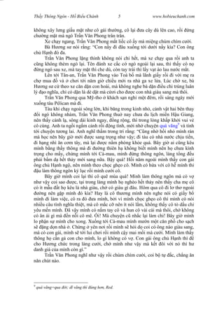 Wasserzeichen Text
Th y Thông Ngôn - H Bi u Chánh 5 www.hobieuchanh.com
không xây l ng gi u m t nh cô gái th ng, cô l i a cây dù lên cao, r i ng
ch ng m t mà ngó Tr n V n Phong trân trân.
Xe ch y ngang, Tr n V n Phong m t li c cô y mà mi ng chúm chím c i.
Bà H ng s nói r ng: “Con n y i âu xu ng t i d i n y kìa? Con ông
ch H nh ó a.
Tr n V n Phong l ng thinh không nói chi h t, mà xe ch y qua r i anh ta
ng không thèm ngó l i. Tên ánh xe c c c ngó ngoái l i sau, thì th y cô n
ng ngó sau xe, mà tay m t thì che dù, còn tay trái thì l y v t áo lau n c m t.
Lên t i Tân-an, Tr n V n Phong vào Toà b mà lãnh gi y r i i v i m ra
ch mua và ch i t i n m gi chi u m i ra nhà ga xe l a. Lúc ch xe, bà
ng s c theo xe c n d n con hoài, mà không nghe bà d n u chi trúng luân
lý o ngh a, ch có d n là dè d t mà c i cho c con nhà giàu sang mà thôi.
Tr n V n Phong qua M -tho khách s n ngh m t êm, r i sáng ngày m i
xu ng tàu Pélican mà i.
Tàu khi ch y ngoài sông l n, khi b ng trong kinh nh , c nh v t hai bên thay
i ngó không nhàm, Tr n V n Phong thu nay ch a du l ch mi n H u Giang,
nên th y c nh l , sông dài kinh ngay, ng r ng, thì trong lòng kh p kh i vui v
cô cùng. Anh ta ng i ng m c nh r i ng tình, m i nh chuy n quá vãng9
và tính
i chuy n t ng lai. Anh ngh th m trong trí r ng: “C ng nh h i nh mình rán
mà h c nên bây gi m i c sang tr ng nh v y; i tàu có nhà n c ch u ti n,
i h ng nhì n c m tây, mà l i c n m phòng kh e quá. Bây gi ai c ng kêu
mình b ng th y thông mà i ng thiên h không bi t mình nên h ch a kính
tr ng cho m y, ch ng mình t i Cà-mau, mình ng thông ngôn, làng t ng u
ph i b m d h t th y m i sang n a. B y quá! H i n m ngoái mình th y con gái
ông ch H nh ng , nên mình theo ch c gh o cô. Mình có h a v i cô h mình thi
u làm thông ngôn ký l c r i mình c i cô.
Bây gi mình coi l i thì cô quê mùa quá! Mình làm thông ngôn mà có v
nh v y coi sao c, t i trong làng mình h nghèo h t th y nên th y cha m cô
có ít m u t h kêu là nhà giàu, ch có giàu gì âu. Hôm qua cô i l th ngoài
ng nên g p mình ó kìa? Hay là cô th ng mình nên nghe nói có gi y b
mình i làm vi c, cô ra ó a mình, b i vì mình ch c gh o cô thì mình có nói
nhi u câu tình ngh a thi t, mà cô m c c nên ít nói l m, không th y cô t d u chi
yêu m n mình. ã v y mình có n m tay cô và hun cô vài cái mà thôi, ch không
có ân ái gì mà n n i cô mê. i! Mà chuy n c nh c l i làm chi! Bây gi mình
lo ph n s mình cho xong. Xu ng t i Cà-mau mình m n m t c n ph cho s ch
ng d n nhà . Ch ng yên n i r i mình s h i d coi có ông nào giàu sang,
mà có con gái, mình s t i lui ch i r i mình c y mai m i mà c i. Mình làm th y
thông h c n g con cho mình, lo gì không có v . Con gái ông ch H nh thì
cho H ng ch c trong làng c i, ch mình nh v y mà k t ôi v i nó thì h
danh giá c a mình còn gì.”
Tr n V n Phong ngh nh v y r i chúm chím c i, coi b t c, ch ng n
n chút nào.
9
quá vãng=qua i; vãng thì úng h n, Red.
 