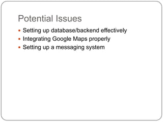 Potential Issues
 Setting up database/backend effectively
 Integrating Google Maps properly
 Setting up a messaging system

 