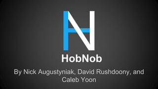 HobNob
By Nick Augustyniak, David Rushdoony, and
Caleb Yoon

 