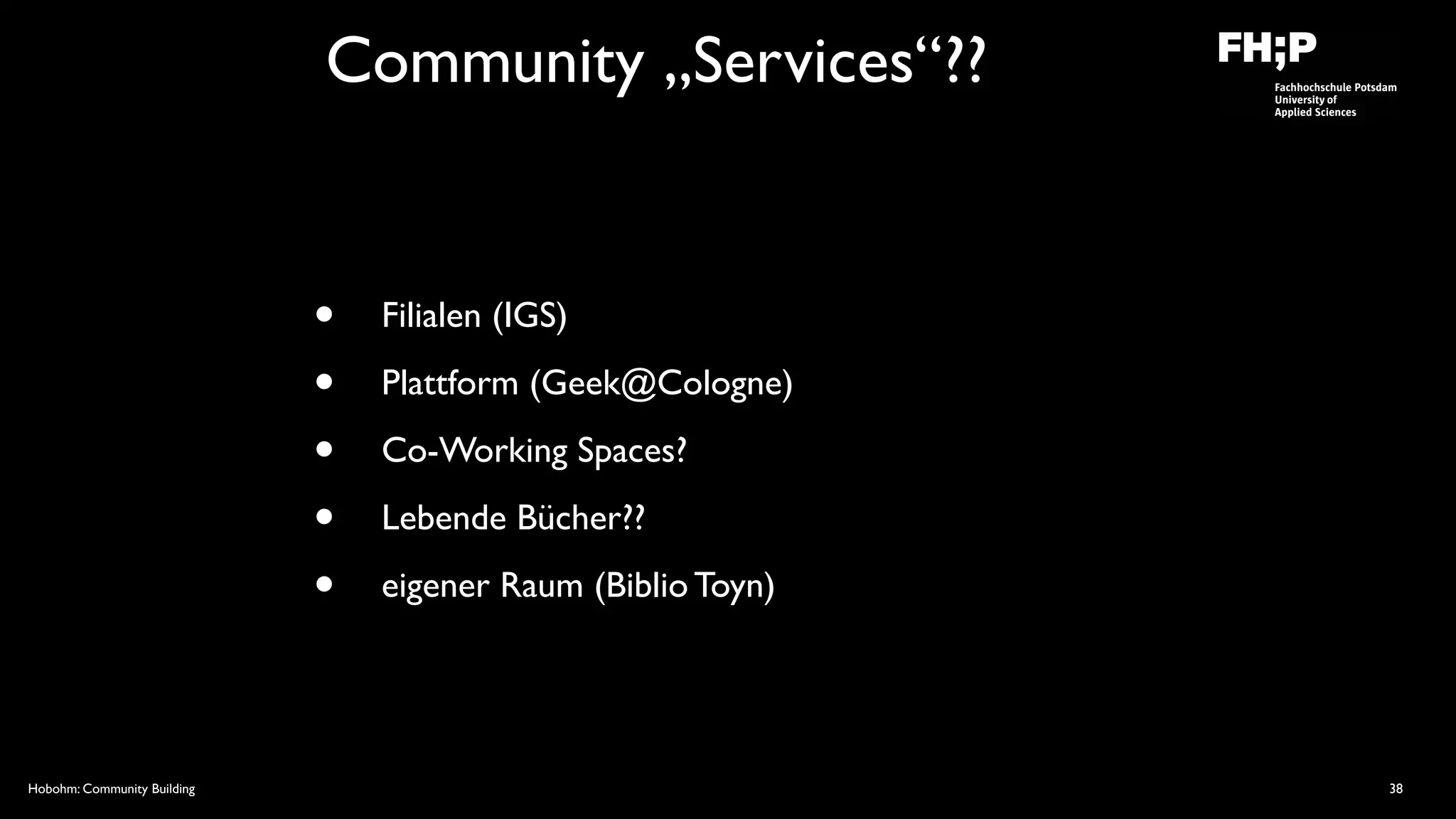 Hobohm: Community Building
Community „Services“??
• Filialen (IGS)
• Plattform (Geek@Cologne)
• Co-Working Spaces?
• Lebende Bücher??
• eigener Raum (Biblio Toyn)
38
 