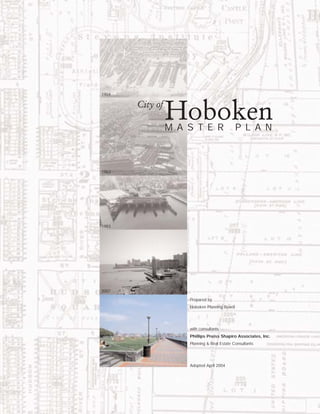 1904

       City of
                 Hoboken
                 M A S T E R                  P L A N



1963




1983




2001

                     Prepared by
                     Hoboken Planning Board




                     with consultants
                     Phillips Preiss Shapiro Associates, Inc.
                     Planning & Real Estate Consultants



2003
                     Adopted April 2004
 
