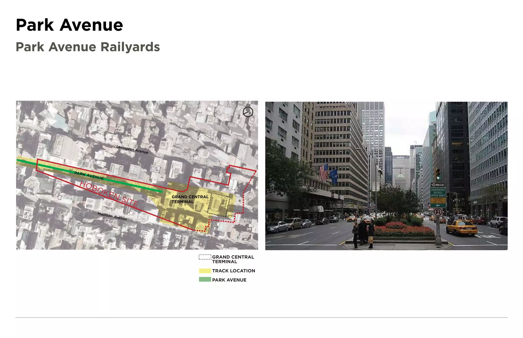 Park Avenue
Park Avenue Railyards




                              Lexin
                                   gton
                                        Avenu                                      GRAND CENTRAL
                                              e                                    TERMINAL

                                                                                   RAIL TRACKS

                                                                                   PARK AVENUE
        PARK
               AVEN
                    UE
         HO
                BO
                     KEN
                                 SIT              GRAND CENTRAL
                                       E          TERMINAL

                   Madis
                        o   n Ave
                                 nue




                                                                  GRAND CENTRAL
                                                                  TERMINAL

                                                                  TRACK LOCATION

                                                                  PARK AVENUE
 