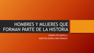 HOMBRES Y MUJERES QUE
FORMAN PARTE DE LA HISTORIA
GRADO:4TO GRUPO:A
MAESTRA:DARIELA RIOS REMIGIO
 
